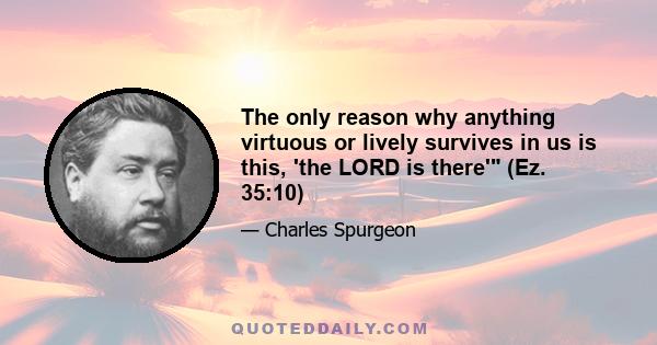 The only reason why anything virtuous or lively survives in us is this, 'the LORD is there' (Ez. 35:10)