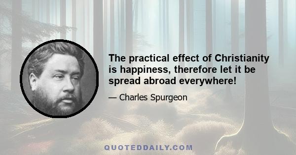 The practical effect of Christianity is happiness, therefore let it be spread abroad everywhere!