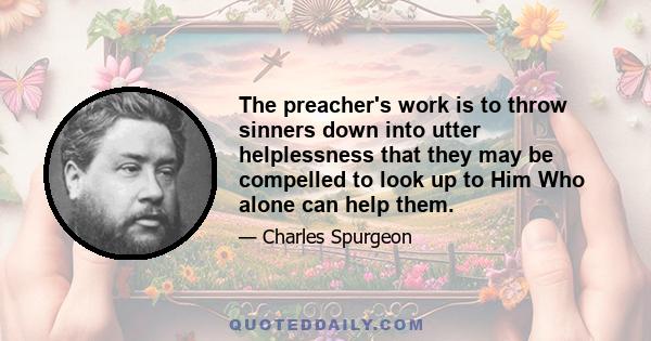 The preacher's work is to throw sinners down into utter helplessness that they may be compelled to look up to Him Who alone can help them.