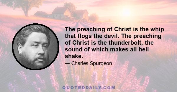 The preaching of Christ is the whip that flogs the devil. The preaching of Christ is the thunderbolt, the sound of which makes all hell shake.