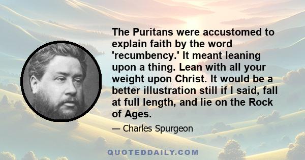 The Puritans were accustomed to explain faith by the word 'recumbency.' It meant leaning upon a thing. Lean with all your weight upon Christ. It would be a better illustration still if I said, fall at full length, and