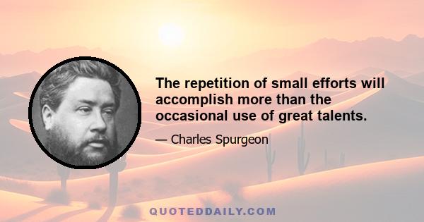 The repetition of small efforts will accomplish more than the occasional use of great talents.