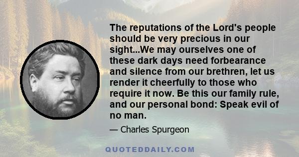 The reputations of the Lord's people should be very precious in our sight...We may ourselves one of these dark days need forbearance and silence from our brethren, let us render it cheerfully to those who require it