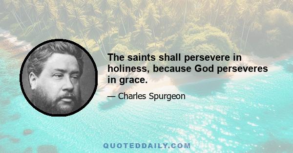 The saints shall persevere in holiness, because God perseveres in grace.