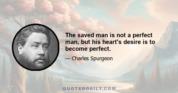 The saved man is not a perfect man, but his heart's desire is to become perfect.