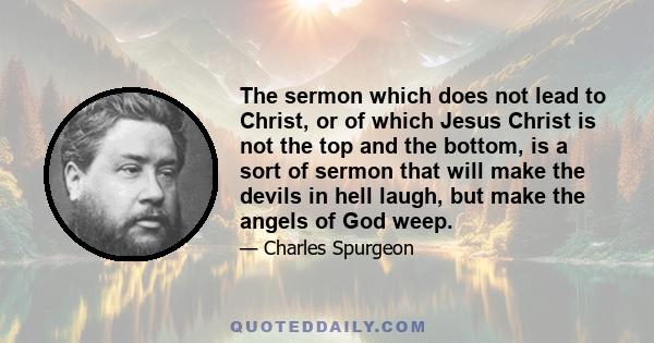 The sermon which does not lead to Christ, or of which Jesus Christ is not the top and the bottom, is a sort of sermon that will make the devils in hell laugh, but make the angels of God weep.