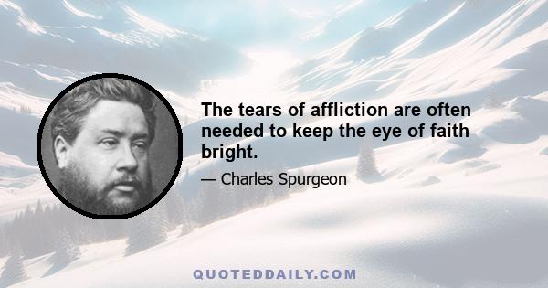 The tears of affliction are often needed to keep the eye of faith bright.