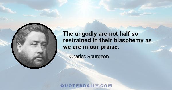 The ungodly are not half so restrained in their blasphemy as we are in our praise.