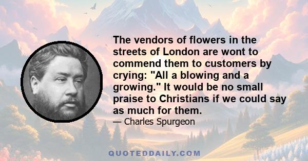 The vendors of flowers in the streets of London are wont to commend them to customers by crying: All a blowing and a growing. It would be no small praise to Christians if we could say as much for them.