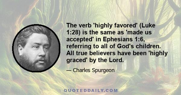 The verb 'highly favored' (Luke 1:28) is the same as 'made us accepted' in Ephesians 1:6, referring to all of God's children. All true believers have been 'highly graced' by the Lord.