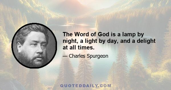 The Word of God is a lamp by night, a light by day, and a delight at all times.