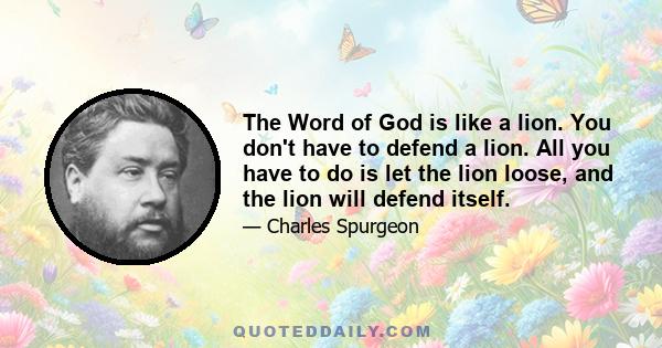 The Word of God is like a lion. You don't have to defend a lion. All you have to do is let the lion loose, and the lion will defend itself.