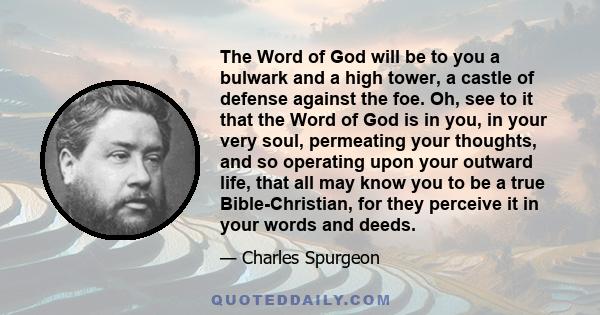 The Word of God will be to you a bulwark and a high tower, a castle of defense against the foe. Oh, see to it that the Word of God is in you, in your very soul, permeating your thoughts, and so operating upon your