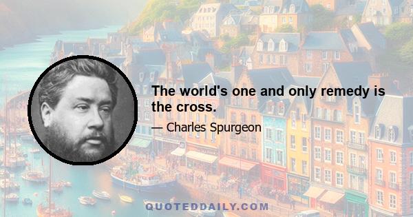 The world's one and only remedy is the cross.