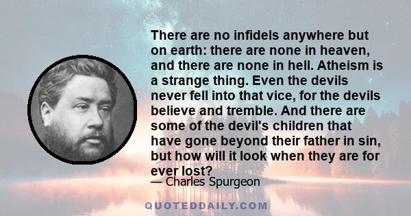 There are no infidels anywhere but on earth: there are none in heaven, and there are none in hell. Atheism is a strange thing. Even the devils never fell into that vice, for the devils believe and tremble. And there are 