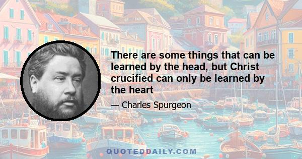 There are some things that can be learned by the head, but Christ crucified can only be learned by the heart