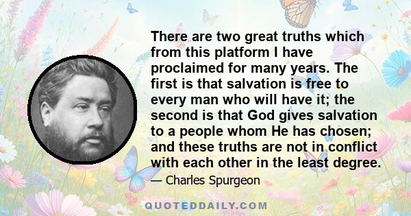 There are two great truths which from this platform I have proclaimed for many years. The first is that salvation is free to every man who will have it; the second is that God gives salvation to a people whom He has