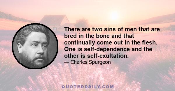 There are two sins of men that are bred in the bone and that continually come out in the flesh. One is self-dependence and the other is self-exultation.