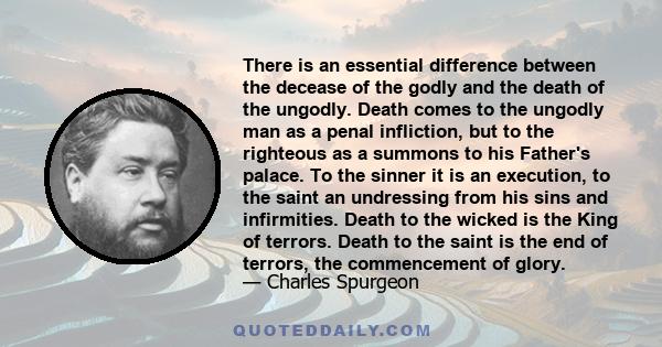 There is an essential difference between the decease of the godly and the death of the ungodly. Death comes to the ungodly man as a penal infliction, but to the righteous as a summons to his Father's palace. To the