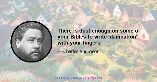 There is dust enough on some of your Bibles to write 'damnation' with your fingers.