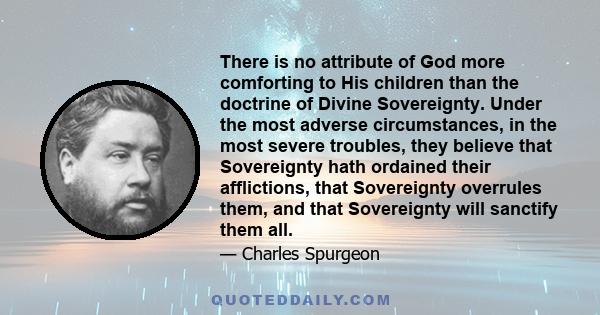 There is no attribute of God more comforting to His children than the doctrine of Divine Sovereignty. Under the most adverse circumstances, in the most severe troubles, they believe that Sovereignty hath ordained their