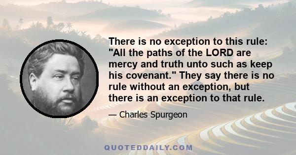 There is no exception to this rule: All the paths of the LORD are mercy and truth unto such as keep his covenant. They say there is no rule without an exception, but there is an exception to that rule.