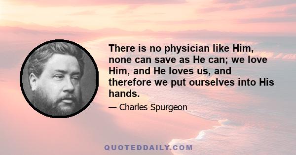 There is no physician like Him, none can save as He can; we love Him, and He loves us, and therefore we put ourselves into His hands.