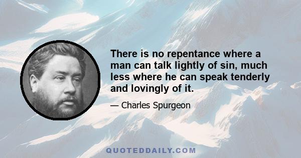 There is no repentance where a man can talk lightly of sin, much less where he can speak tenderly and lovingly of it.