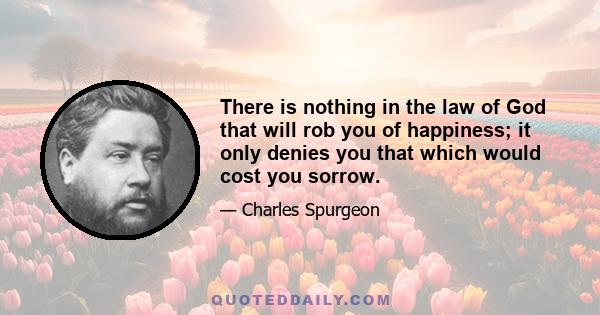 There is nothing in the law of God that will rob you of happiness; it only denies you that which would cost you sorrow.