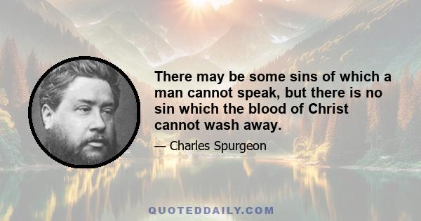 There may be some sins of which a man cannot speak, but there is no sin which the blood of Christ cannot wash away.