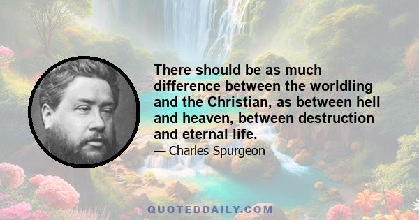 There should be as much difference between the worldling and the Christian, as between hell and heaven, between destruction and eternal life.