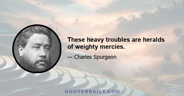 These heavy troubles are heralds of weighty mercies.