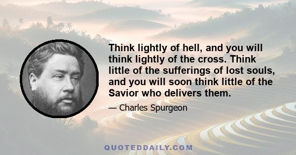 Think lightly of hell, and you will think lightly of the cross. Think little of the sufferings of lost souls, and you will soon think little of the Savior who delivers them.