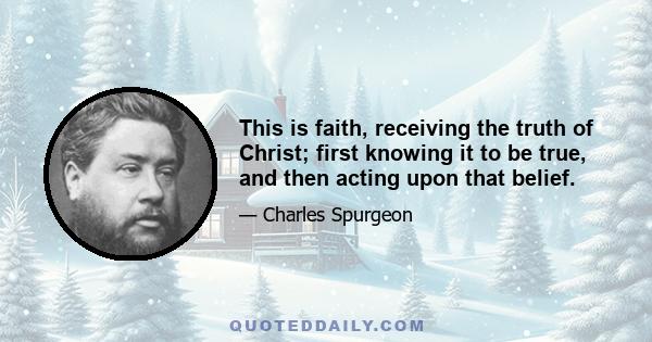 This is faith, receiving the truth of Christ; first knowing it to be true, and then acting upon that belief.