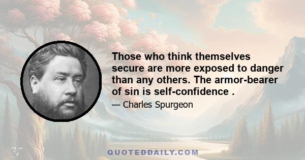 Those who think themselves secure are more exposed to danger than any others. The armor-bearer of sin is self-confidence .