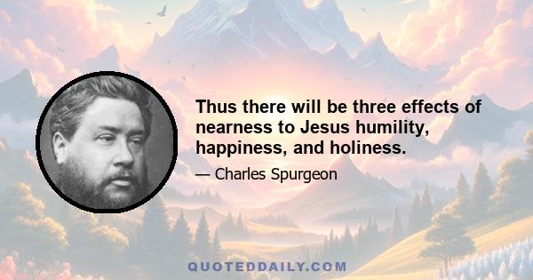 Thus there will be three effects of nearness to Jesus humility, happiness, and holiness.