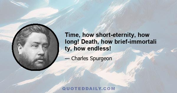 Time, how short-eternity, how long! Death, how brief-immortali ty, how endless!