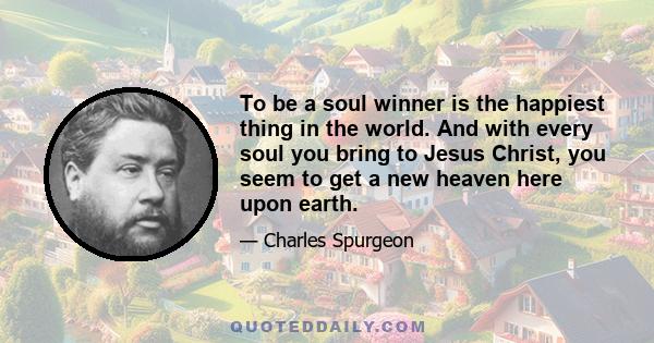 To be a soul winner is the happiest thing in the world. And with every soul you bring to Jesus Christ, you seem to get a new heaven here upon earth.