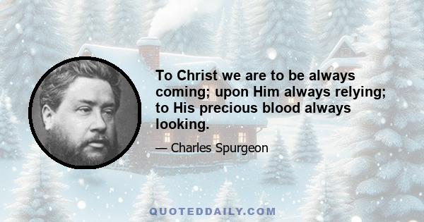 To Christ we are to be always coming; upon Him always relying; to His precious blood always looking.