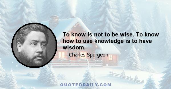 To know is not to be wise. To know how to use knowledge is to have wisdom.