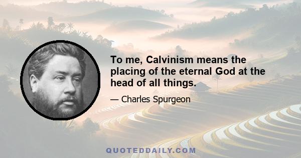 To me, Calvinism means the placing of the eternal God at the head of all things.