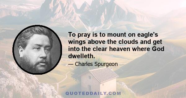 To pray is to mount on eagle's wings above the clouds and get into the clear heaven where God dwelleth.