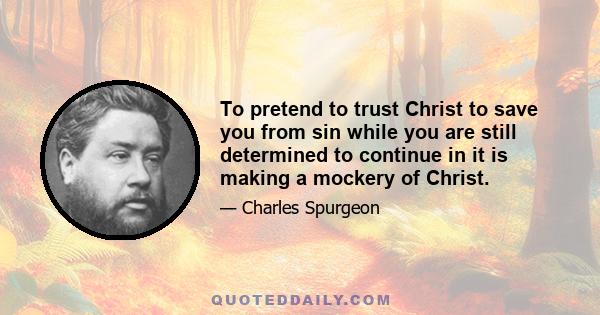 To pretend to trust Christ to save you from sin while you are still determined to continue in it is making a mockery of Christ.