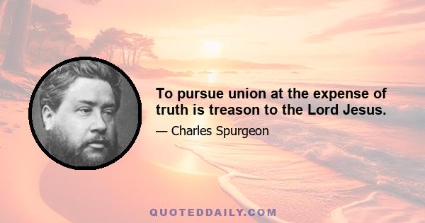 To pursue union at the expense of truth is treason to the Lord Jesus.