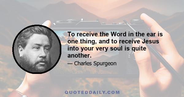 To receive the Word in the ear is one thing, and to receive Jesus into your very soul is quite another.