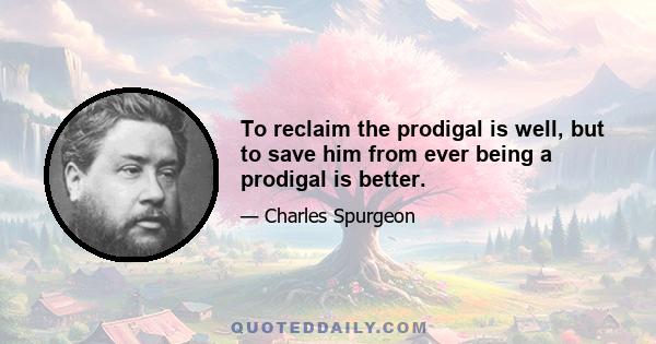 To reclaim the prodigal is well, but to save him from ever being a prodigal is better.