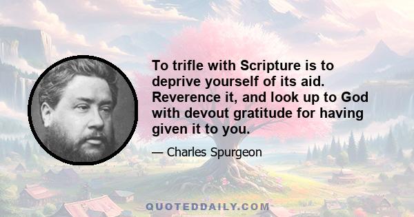 To trifle with Scripture is to deprive yourself of its aid. Reverence it, and look up to God with devout gratitude for having given it to you.