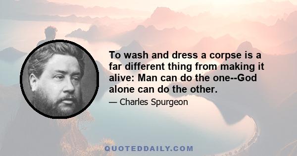 To wash and dress a corpse is a far different thing from making it alive: Man can do the one--God alone can do the other.