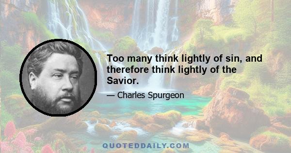 Too many think lightly of sin, and therefore think lightly of the Savior.