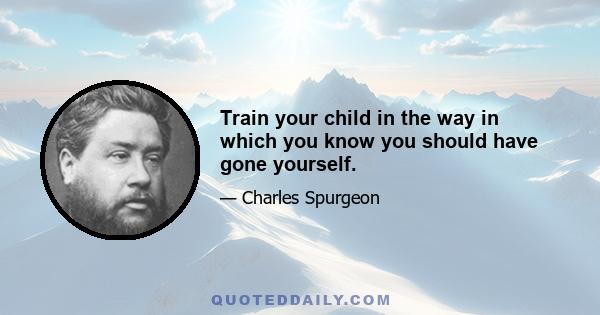 Train your child in the way in which you know you should have gone yourself.